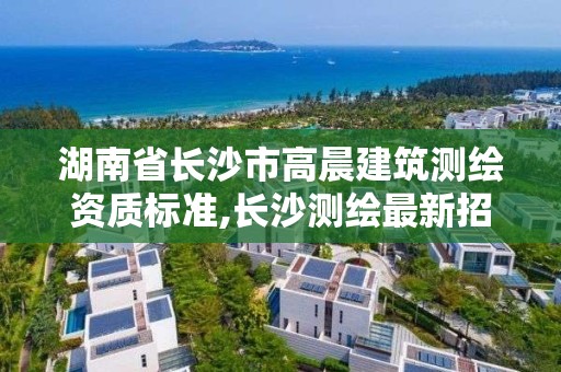 湖南省長沙市高晨建筑測繪資質(zhì)標準,長沙測繪最新招聘