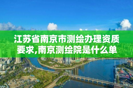 江蘇省南京市測繪辦理資質要求,南京測繪院是什么單位