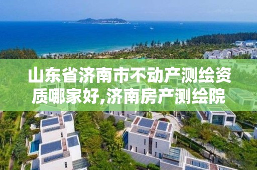 山東省濟南市不動產測繪資質哪家好,濟南房產測繪院是事業單位嗎