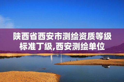 陜西省西安市測(cè)繪資質(zhì)等級(jí)標(biāo)準(zhǔn)丁級(jí),西安測(cè)繪單位