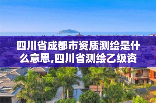 四川省成都市資質測繪是什么意思,四川省測繪乙級資質條件。