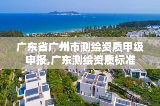 廣東省廣州市測繪資質甲級申報,廣東測繪資質標準