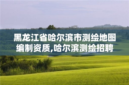 黑龍江省哈爾濱市測繪地圖編制資質,哈爾濱測繪招聘