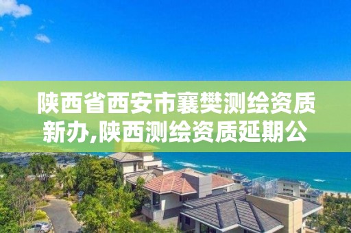 陜西省西安市襄樊測繪資質新辦,陜西測繪資質延期公告