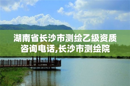 湖南省長(zhǎng)沙市測(cè)繪乙級(jí)資質(zhì)咨詢電話,長(zhǎng)沙市測(cè)繪院