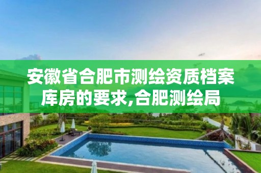 安徽省合肥市測繪資質檔案庫房的要求,合肥測繪局