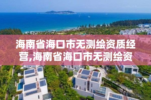 海南省?？谑袩o測繪資質經營,海南省海口市無測繪資質經營單位名單