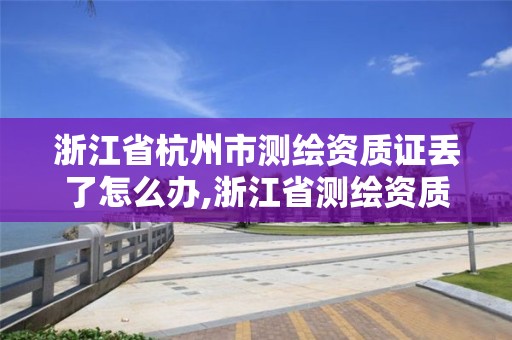 浙江省杭州市測繪資質證丟了怎么辦,浙江省測繪資質查詢。