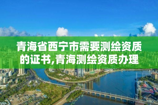 青海省西寧市需要測繪資質的證書,青海測繪資質辦理