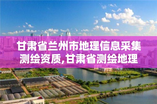 甘肅省蘭州市地理信息采集測(cè)繪資質(zhì),甘肅省測(cè)繪地理信息中心