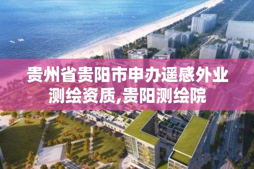 貴州省貴陽市申辦遙感外業(yè)測繪資質(zhì),貴陽測繪院