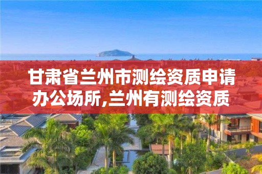 甘肅省蘭州市測繪資質申請辦公場所,蘭州有測繪資質的公司有