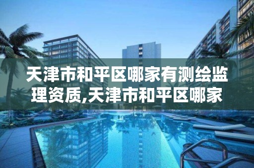 天津市和平區哪家有測繪監理資質,天津市和平區哪家有測繪監理資質的公司