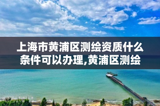 上海市黃浦區測繪資質什么條件可以辦理,黃浦區測繪局