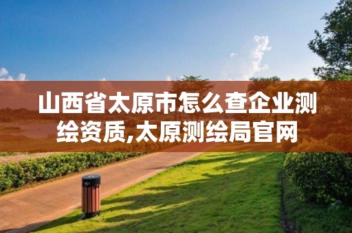 山西省太原市怎么查企業測繪資質,太原測繪局官網