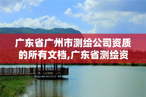 廣東省廣州市測繪公司資質的所有文檔,廣東省測繪資質辦理流程