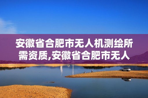 安徽省合肥市無人機測繪所需資質,安徽省合肥市無人機測繪所需資質有哪些。