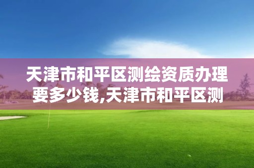 天津市和平區測繪資質辦理要多少錢,天津市和平區測繪資質辦理要多少錢一個。