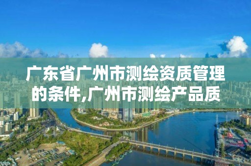 廣東省廣州市測繪資質管理的條件,廣州市測繪產品質量檢驗中心