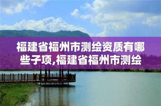 福建省福州市測繪資質有哪些子項,福建省福州市測繪資質有哪些子項目公司