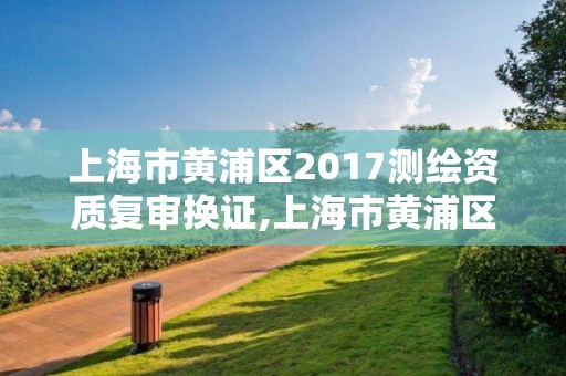 上海市黃浦區2017測繪資質復審換證,上海市黃浦區測繪中心