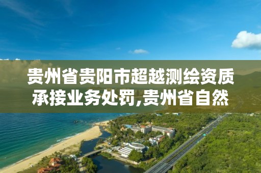 貴州省貴陽市超越測繪資質承接業務處罰,貴州省自然資源廳關于測繪資質延長