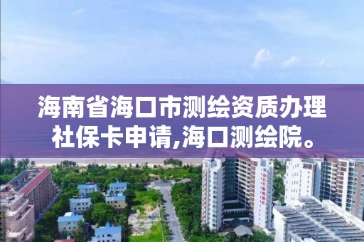 海南省海口市測繪資質辦理社保卡申請,海口測繪院。