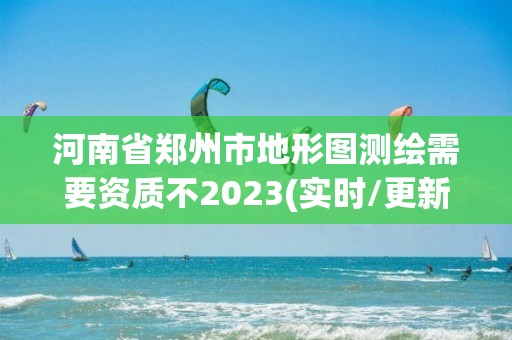 河南省鄭州市地形圖測繪需要資質不2023(實時/更新中)