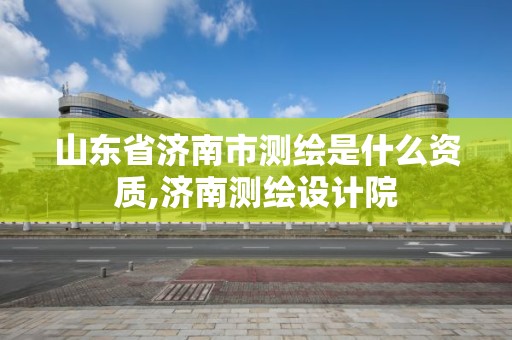 山東省濟(jì)南市測繪是什么資質(zhì),濟(jì)南測繪設(shè)計(jì)院