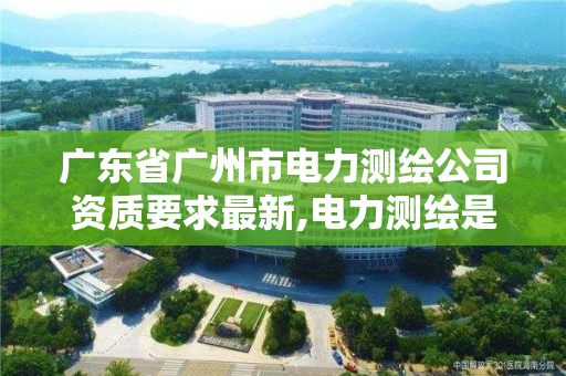 廣東省廣州市電力測繪公司資質要求最新,電力測繪是干什么的。