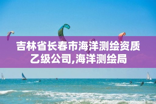 吉林省長春市海洋測繪資質乙級公司,海洋測繪局