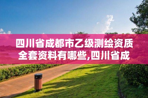 四川省成都市乙級(jí)測(cè)繪資質(zhì)全套資料有哪些,四川省成都市乙級(jí)測(cè)繪資質(zhì)全套資料有哪些公司。