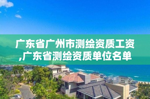 廣東省廣州市測繪資質工資,廣東省測繪資質單位名單