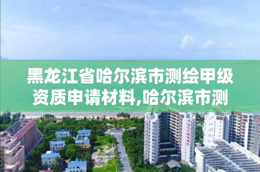 黑龍江省哈爾濱市測繪甲級資質申請材料,哈爾濱市測繪院