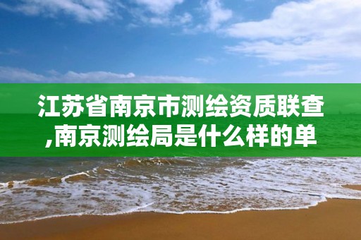 江蘇省南京市測繪資質聯查,南京測繪局是什么樣的單位