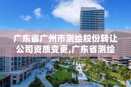 廣東省廣州市測繪股份轉讓公司資質變更,廣東省測繪資質單位名單。