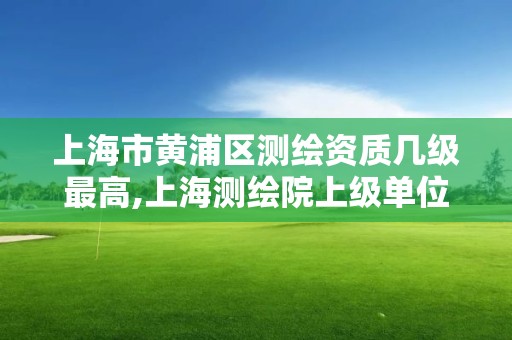 上海市黃浦區測繪資質幾級最高,上海測繪院上級單位。