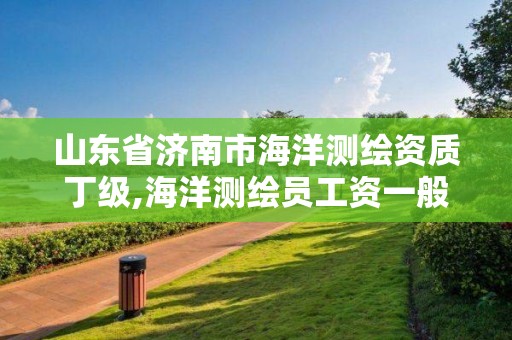 山東省濟南市海洋測繪資質丁級,海洋測繪員工資一般多少