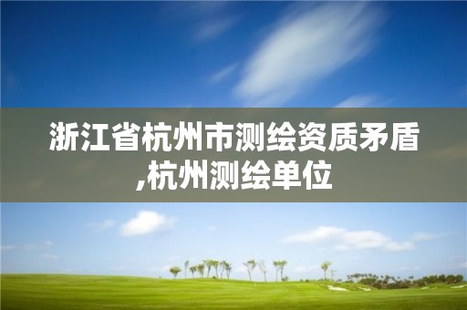 浙江省杭州市測繪資質矛盾,杭州測繪單位