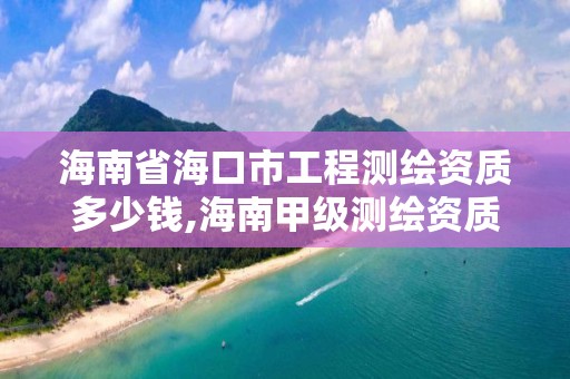 海南省?？谑泄こ虦y繪資質多少錢,海南甲級測繪資質單位。