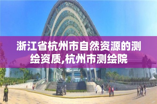 浙江省杭州市自然資源的測繪資質,杭州市測繪院