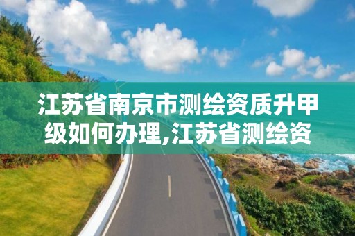 江蘇省南京市測繪資質升甲級如何辦理,江蘇省測繪資質乙級