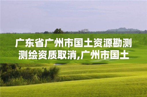 廣東省廣州市國土資源勘測測繪資質取消,廣州市國土測繪院。