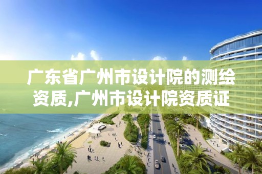 廣東省廣州市設計院的測繪資質,廣州市設計院資質證書