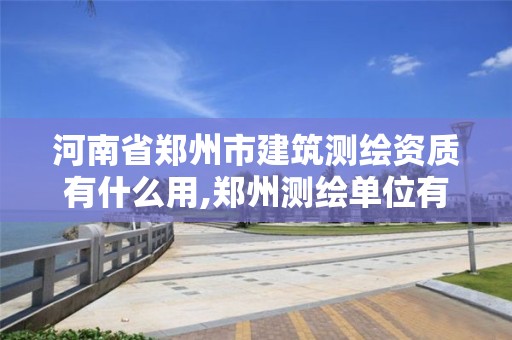 河南省鄭州市建筑測繪資質有什么用,鄭州測繪單位有哪些