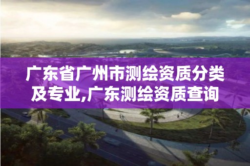 廣東省廣州市測繪資質分類及專業,廣東測繪資質查詢