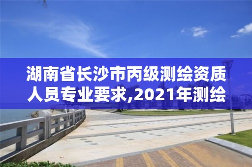 湖南省長沙市丙級測繪資質人員專業要求,2021年測繪資質丙級申報條件