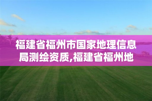 福建省福州市國家地理信息局測繪資質,福建省福州地質測繪院。