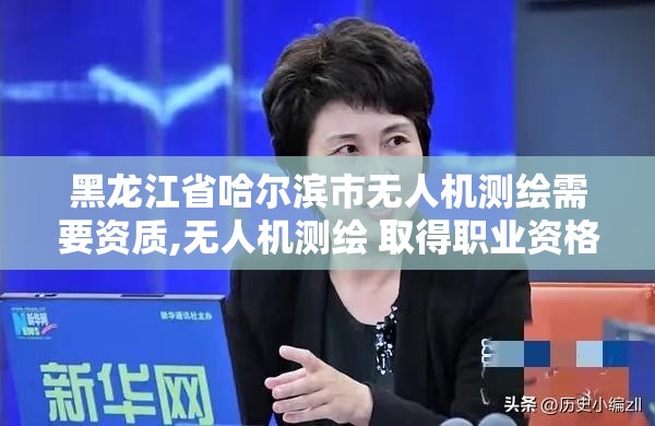 黑龍江省哈爾濱市無人機測繪需要資質,無人機測繪 取得職業資格證條件