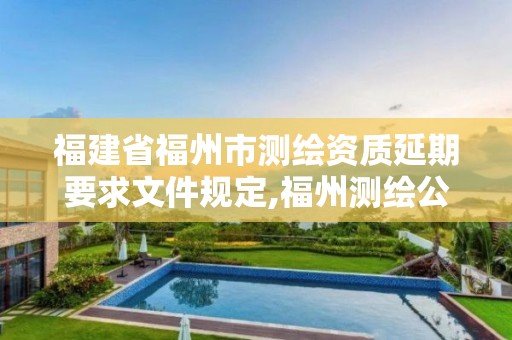 福建省福州市測(cè)繪資質(zhì)延期要求文件規(guī)定,福州測(cè)繪公司有幾家